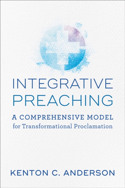 Integrative Preaching : A Comprehensive Model for Transformational Proclamation, EPUB eBook
