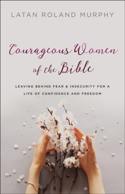 Courageous Women of the Bible : Leaving Behind Fear and Insecurity for a Life of Confidence and Freedom, EPUB eBook