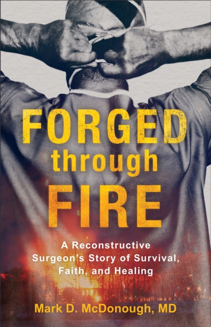 Forged through Fire : A Reconstructive Surgeon's Story of Survival, Faith, and Healing, EPUB eBook