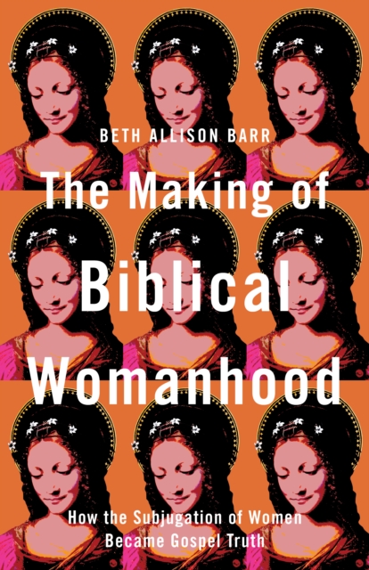 The Making of Biblical Womanhood : How the Subjugation of Women Became Gospel Truth, EPUB eBook