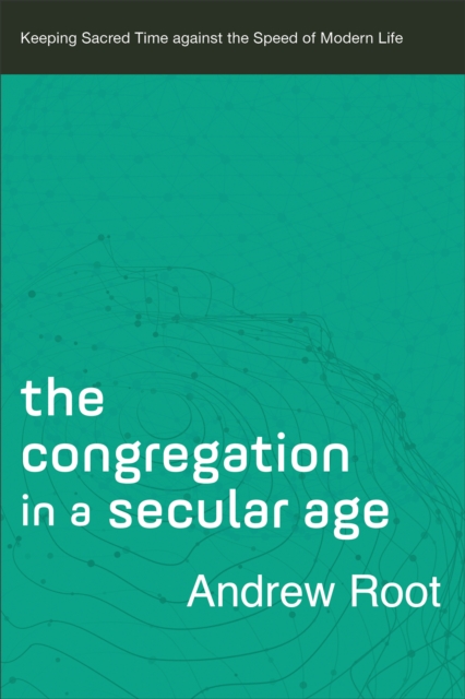 The Congregation in a Secular Age (Ministry in a Secular Age Book #3) : Keeping Sacred Time against the Speed of Modern Life, EPUB eBook