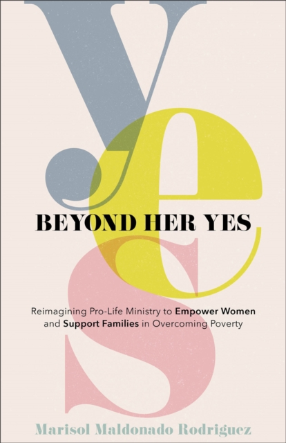 Beyond Her Yes : Reimagining Pro-Life Ministry to Empower Women and Support Families in Overcoming Poverty, EPUB eBook
