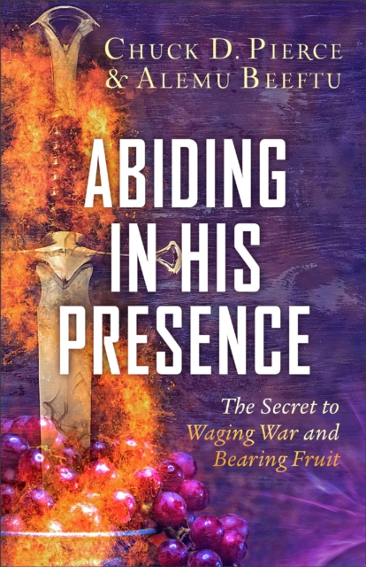 Abiding in His Presence : The Secret to Waging War and Bearing Fruit, EPUB eBook
