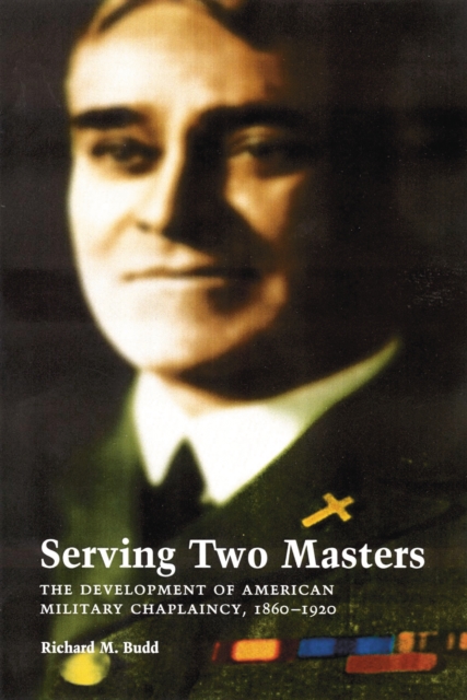 Serving Two Masters : The Development of American Military Chaplaincy, 1860-1920, EPUB eBook