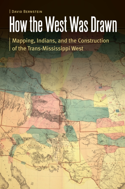 How the West Was Drawn : Mapping, Indians, and the Construction of the Trans-Mississippi West, EPUB eBook
