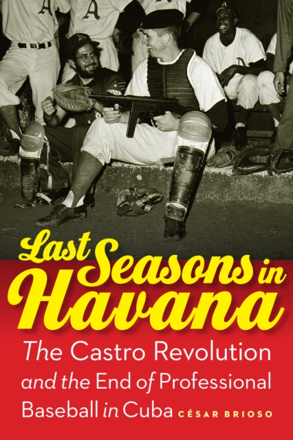 Last Seasons in Havana : The Castro Revolution and the End of Professional Baseball in Cuba, PDF eBook