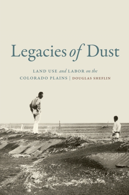 Legacies of Dust : Land Use and Labor on the Colorado Plains, EPUB eBook