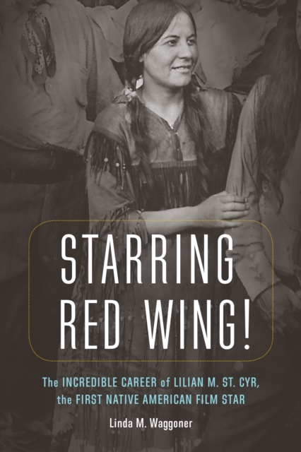 Starring Red Wing! : The Incredible Career of Lilian M. St. Cyr, the First Native American Film Star, EPUB eBook