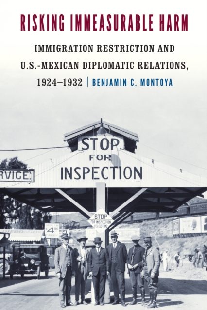 Risking Immeasurable Harm : Immigration Restriction and U.S.-Mexican Diplomatic Relations, 1924-1932, PDF eBook