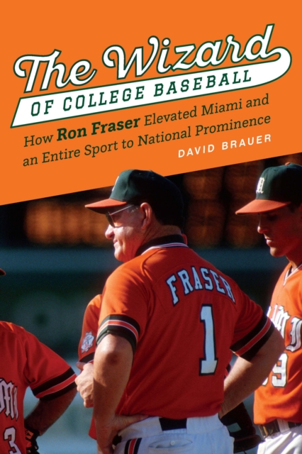 The Wizard of College Baseball : How Ron Fraser Elevated Miami and an Entire Sport to National Prominence, Hardback Book