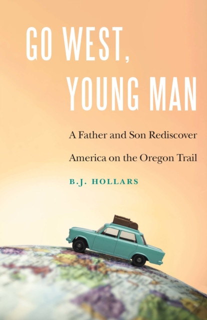 Go West, Young Man : A Father and Son Rediscover America on the Oregon Trail, EPUB eBook