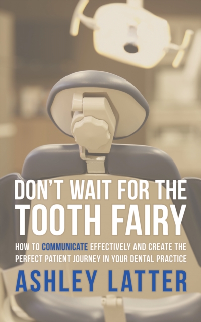 Don'T Wait for the Tooth Fairy : How to Communicate Effectively and Create the Perfect Patient Journey in Your Dental Practice, EPUB eBook