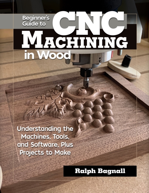 Beginner's Guide to CNC Woodworking : Understanding the Machines, Tools and Software, Plus Projects to Make, Paperback / softback Book