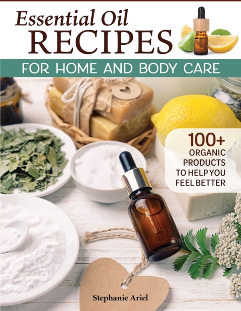 Essential Oil Recipes for Home and Body Care : 100+ Organic Products to Help You Feel Better, Paperback / softback Book