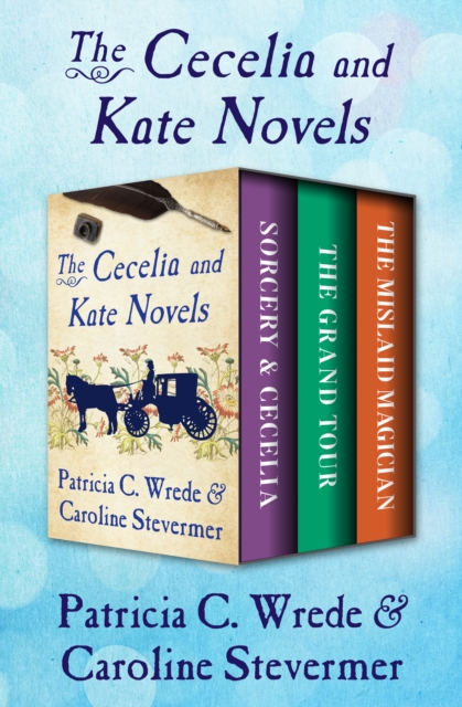 The Cecelia and Kate Novels : Sorcery & Cecelia, The Grand Tour, and The Mislaid Magician, EPUB eBook