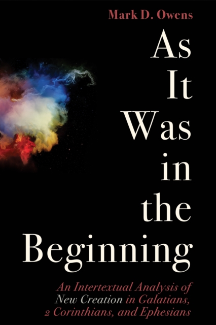 As It Was in the Beginning : An Intertextual Analysis of New Creation in Galatians, 2 Corinthians, and Ephesians, EPUB eBook