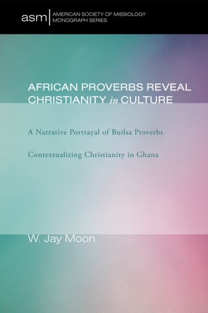 African Proverbs Reveal Christianity in Culture : A Narrative Portrayal of Builsa Proverbs Contextualizing Christianity in Ghana, EPUB eBook