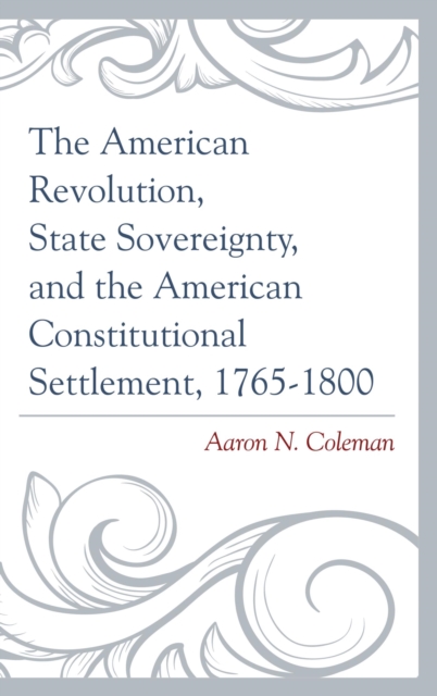 American Revolution, State Sovereignty, and the American Constitutional Settlement, 1765-1800, EPUB eBook