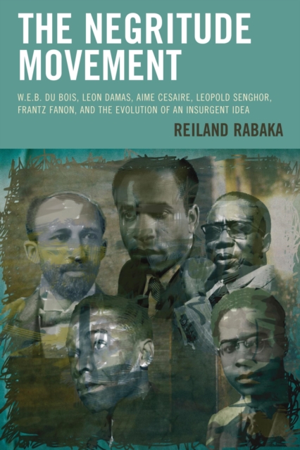 The Negritude Movement : W.E.B. Du Bois, Leon Damas, Aime Cesaire, Leopold Senghor, Frantz Fanon, and the Evolution of an Insurgent Idea, EPUB eBook