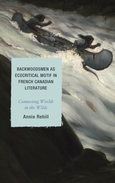 Backwoodsmen as Ecocritical Motif in French Canadian Literature : Connecting Worlds in the Wilds, EPUB eBook