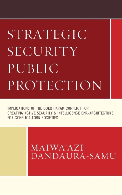 Strategic Security Public Protection : Implications of the Boko Haram Conflict for Creating Active Security & Intelligence DNA-Architecture for Conflict-Torn Societies, Hardback Book
