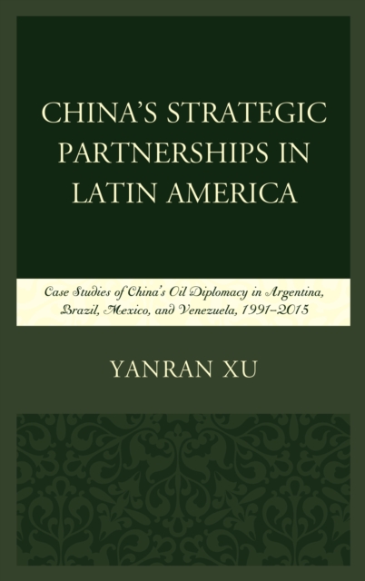 China's Strategic Partnerships in Latin America : Case Studies of China's Oil Diplomacy in Argentina, Brazil, Mexico, and Venezuela, 1991-2015, Hardback Book