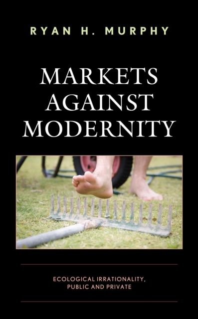 Markets against Modernity : Ecological Irrationality, Public and Private, EPUB eBook