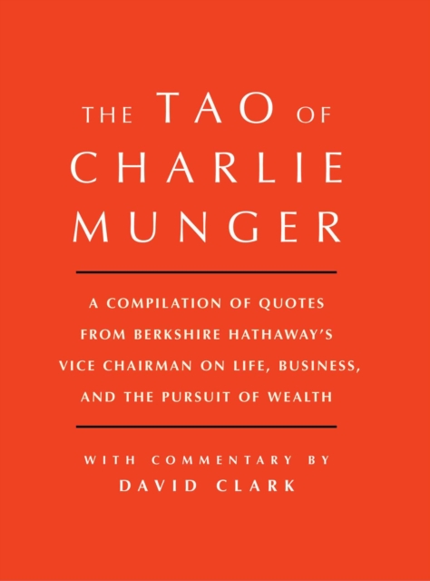 Tao of Charlie Munger : A Compilation of Quotes from Berkshire Hathaway's Vice Chairman on Life, Business, and the Pursuit of Wealth With Commentary by David Clark, Hardback Book