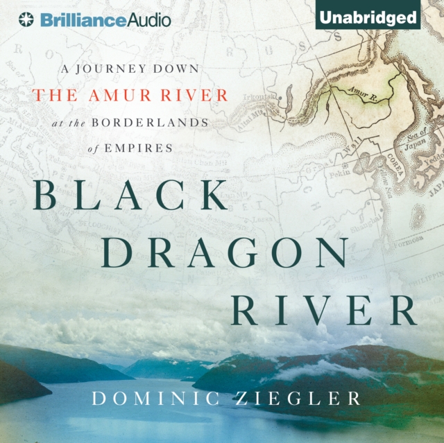 Black Dragon River : A Journey Down the Amur River at the Borderlands of Empires, eAudiobook MP3 eaudioBook