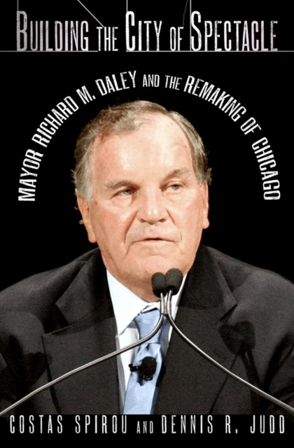 Building the City of Spectacle : Mayor Richard M. Daley and the Remaking of Chicago, PDF eBook