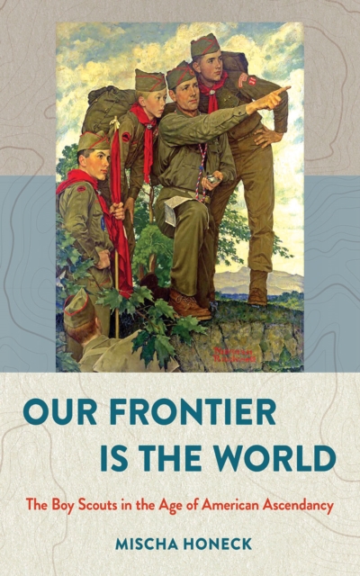 The Our Frontier Is the World : The Boy Scouts in the Age of American Ascendancy, EPUB eBook