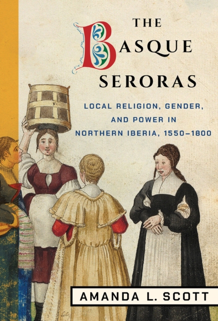 The Basque Seroras : Local Religion, Gender, and Power in Northern Iberia, 1550-1800, EPUB eBook