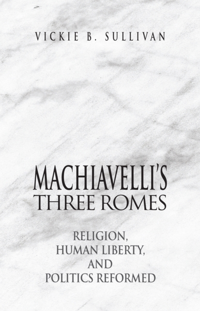 Machiavelli's Three Romes : Religion, Human Liberty, and Politics Reformed, PDF eBook