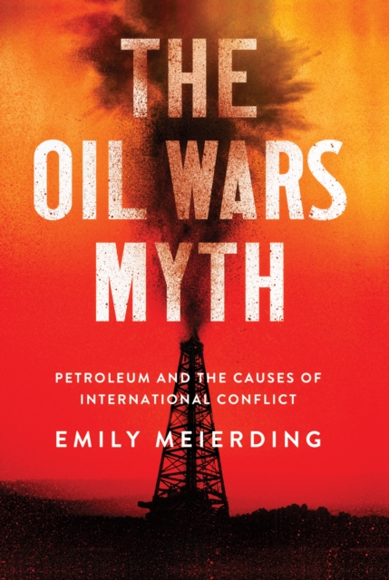 The Oil Wars Myth : Petroleum and the Causes of International Conflict, EPUB eBook