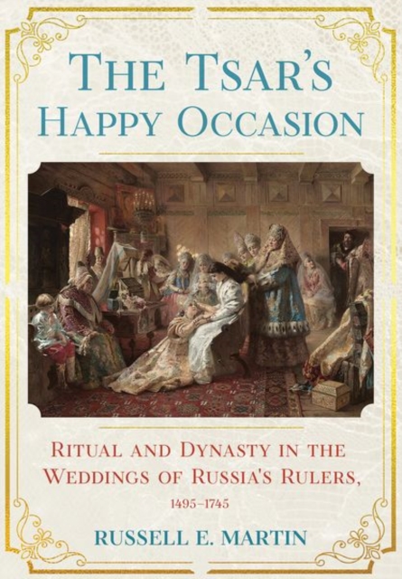 The Tsar's Happy Occasion : Ritual and Dynasty in the Weddings of Russia's Rulers, 1495–1745, Hardback Book