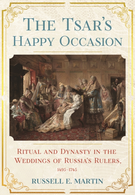 The Tsar's Happy Occasion : Ritual and Dynasty in the Weddings of Russia's Rulers, 1495–1745, Hardback Book