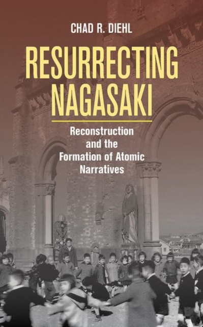 Resurrecting Nagasaki : Reconstruction and the Formation of Atomic Narratives, Paperback / softback Book