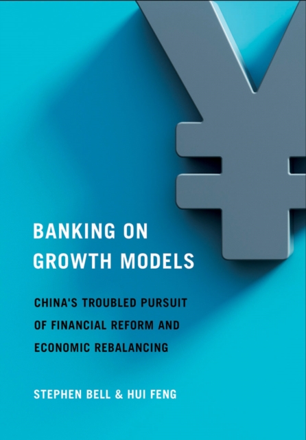 Banking on Growth Models : China's Troubled Pursuit of Financial Reform and Economic Rebalancing, EPUB eBook