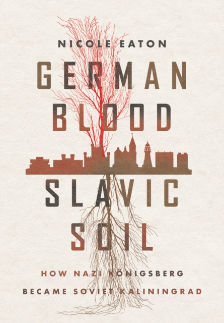 German Blood, Slavic Soil : How Nazi Konigsberg Became Soviet Kaliningrad, Hardback Book