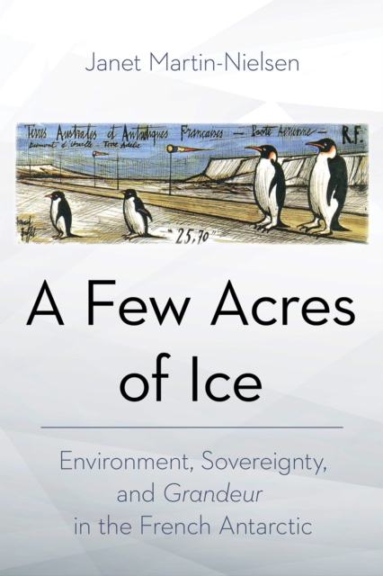 A Few Acres of Ice : Environment, Sovereignty, and "Grandeur" in the French Antarctic, EPUB eBook