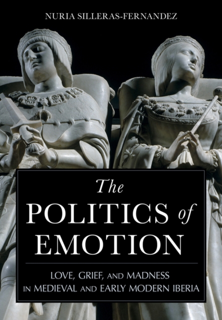 The Politics of Emotion : Love, Grief, and Madness in Medieval and Early Modern Iberia, EPUB eBook