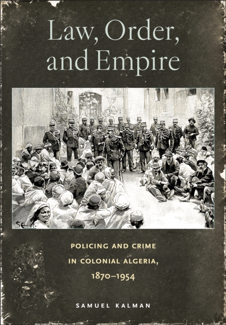 Law, Order, and Empire : Policing and Crime in Colonial Algeria, 1870-1954, PDF eBook