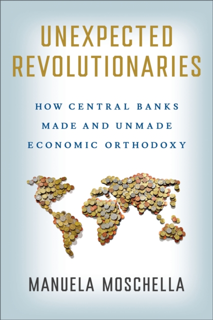 Unexpected Revolutionaries : How Central Banks Made and Unmade Economic Orthodoxy, Hardback Book
