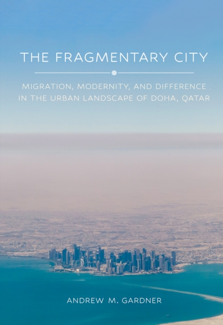 The Fragmentary City : Migration, Modernity, and Difference in the Urban Landscape of Doha, Qatar, PDF eBook