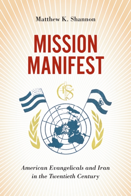 Mission Manifest : American Evangelicals and Iran in the Twentieth Century, Hardback Book