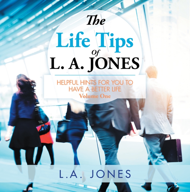 The Life Tips of L. A. Jones : Helpful Hints for You to Have a Better Life, EPUB eBook