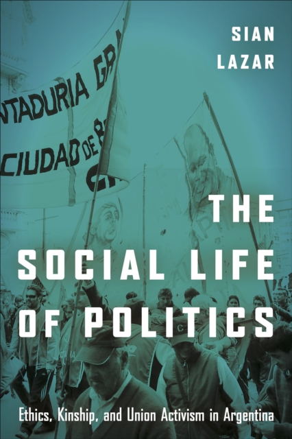 The Social Life of Politics : Ethics, Kinship, and Union Activism in Argentina, EPUB eBook