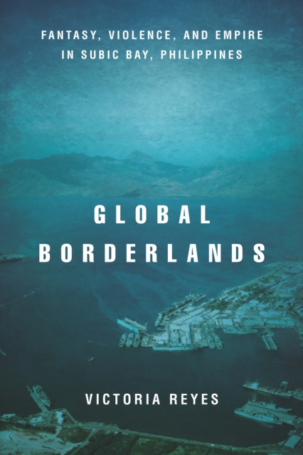 Global Borderlands : Fantasy, Violence, and Empire in Subic Bay, Philippines, PDF eBook