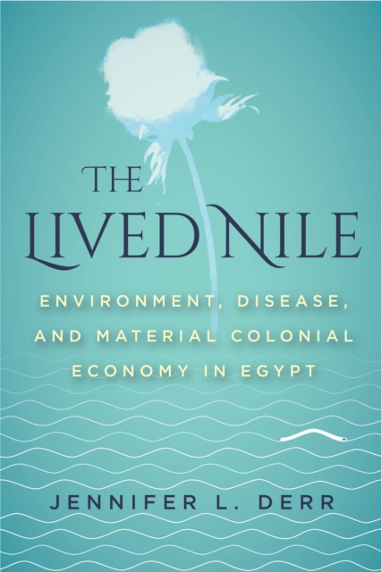 The Lived Nile : Environment, Disease, and Material Colonial Economy in Egypt, EPUB eBook