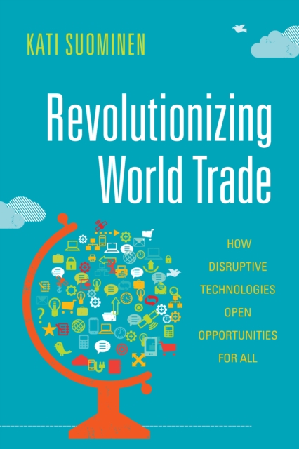 Revolutionizing World Trade : How Disruptive Technologies Open Opportunities for All, Paperback / softback Book